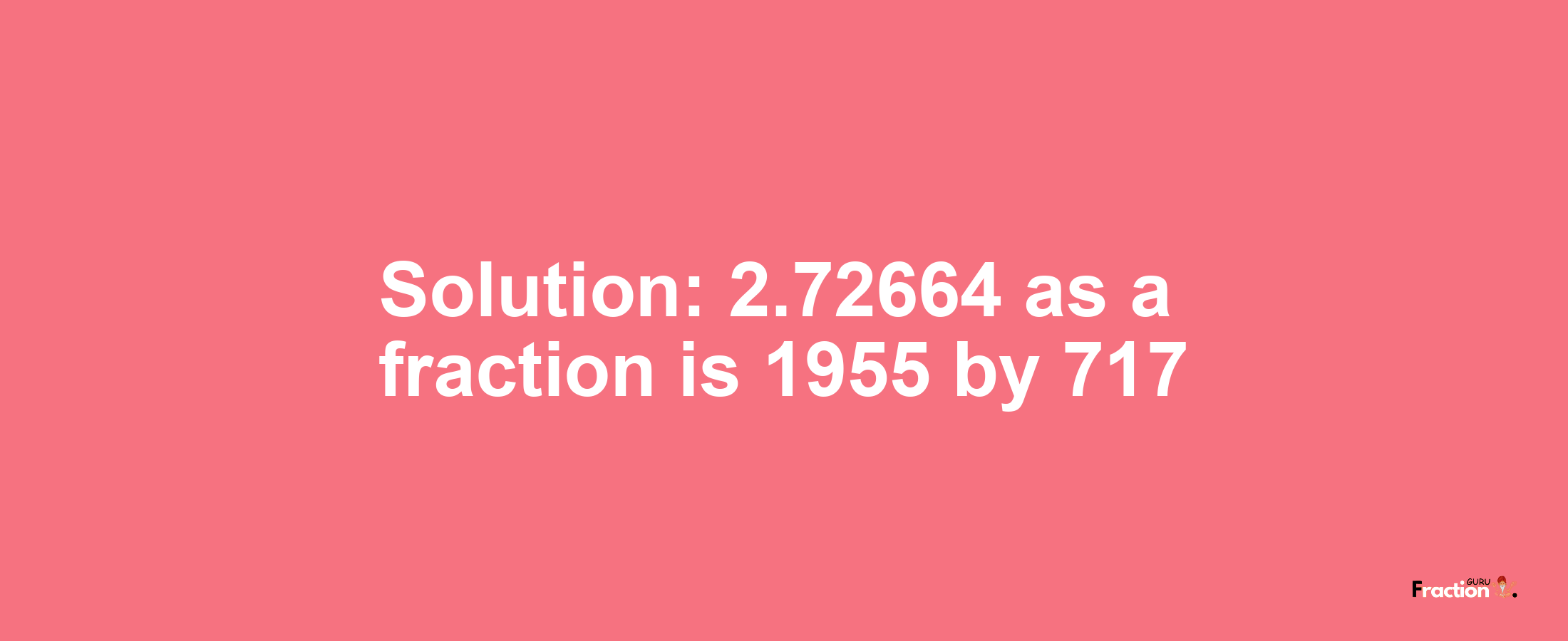 Solution:2.72664 as a fraction is 1955/717